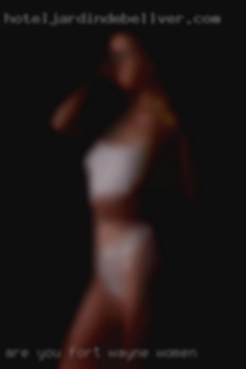 Are you willing to be experimented Fort Wayne women upon?